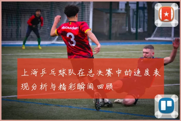 上海乒乓球队在总决赛中的速度表现分析与精彩瞬间回顾