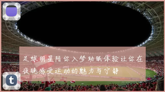 足球明星陪你入梦助眠体验让你在夜晚感受运动的魅力与宁静