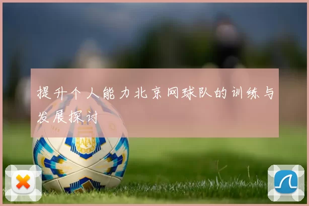 提升个人能力北京网球队的训练与发展探讨