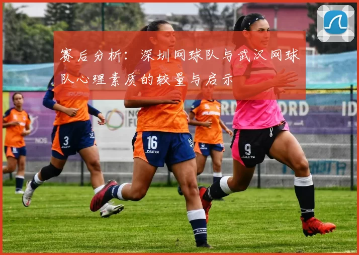 赛后分析：深圳网球队与武汉网球队心理素质的较量与启示