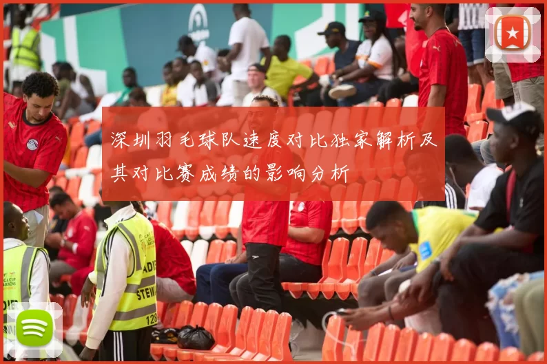 深圳羽毛球队速度对比独家解析及其对比赛成绩的影响分析