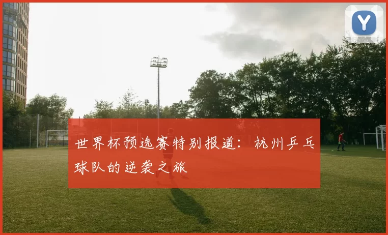 世界杯预选赛特别报道：杭州乒乓球队的逆袭之旅