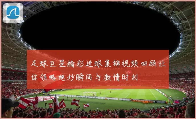 足球巨星精彩进球集锦视频回顾让你领略绝妙瞬间与激情时刻