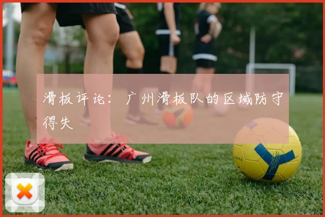 滑板评论：广州滑板队的区域防守得失