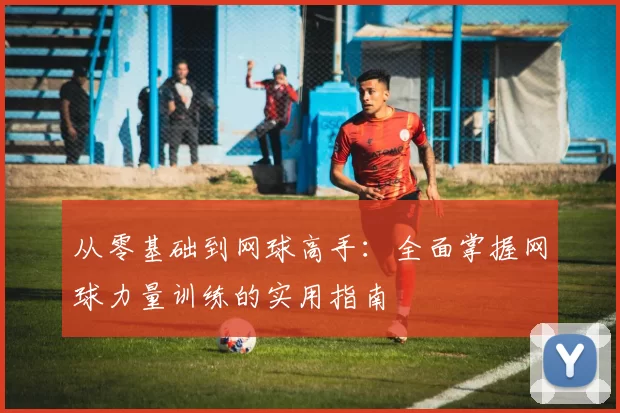 从零基础到网球高手：全面掌握网球力量训练的实用指南