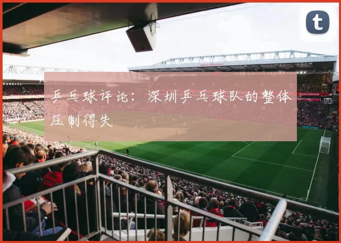 乒乓球评论：深圳乒乓球队的整体压制得失