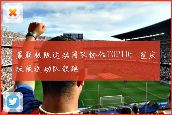 最新极限运动团队协作TOP10：重庆极限运动队领跑