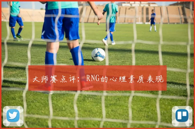 大师赛点评：RNG的心理素质表现