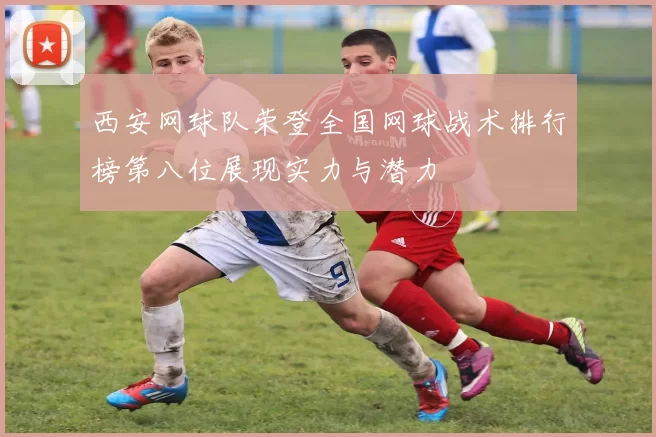 西安网球队荣登全国网球战术排行榜第八位展现实力与潜力