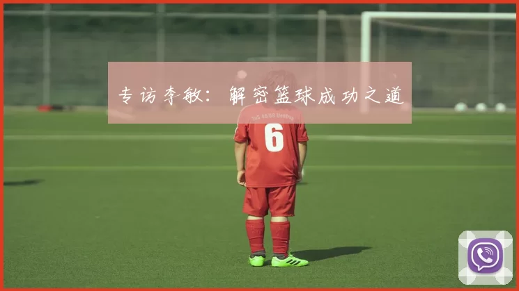 专访李敏：解密篮球成功之道