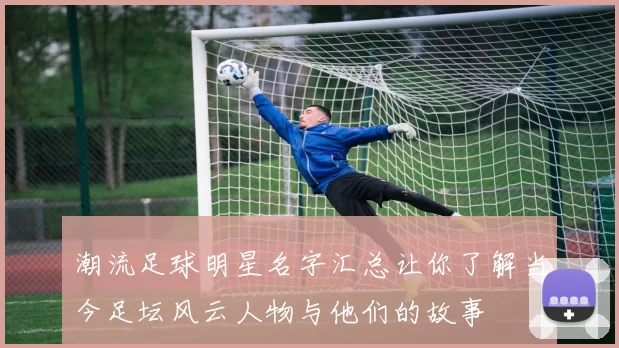 潮流足球明星名字汇总让你了解当今足坛风云人物与他们的故事