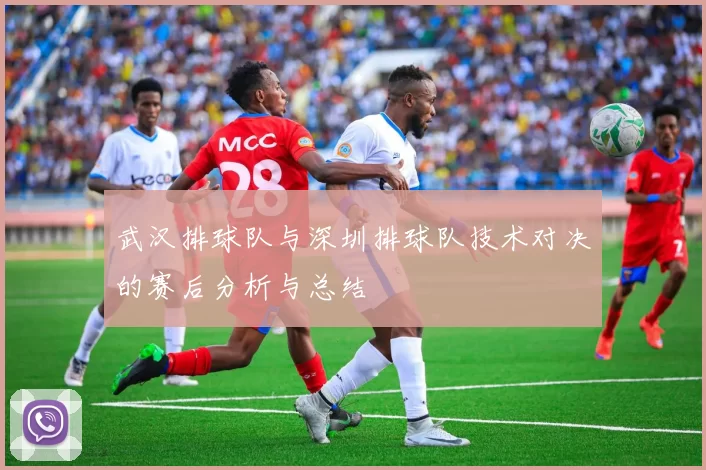 武汉排球队与深圳排球队技术对决的赛后分析与总结